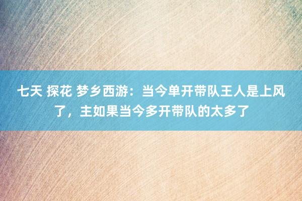七天 探花 梦乡西游：当今单开带队王人是上风了，主如果当今多开带队的太多了