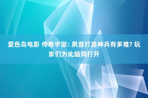 爱色岛电影 传奇宇宙: 夙昔打造神兵有多难? 玩家们为此脑洞打开
