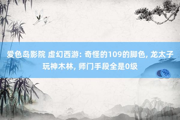 爱色岛影院 虚幻西游: 奇怪的109的脚色， 龙太子玩神木林， 师门手段全是0级