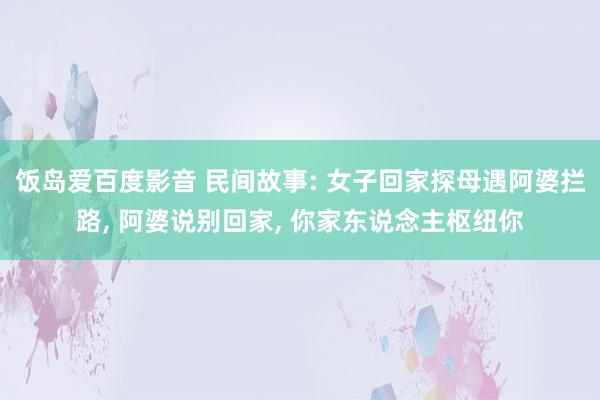 饭岛爱百度影音 民间故事: 女子回家探母遇阿婆拦路， 阿婆说别回家， 你家东说念主枢纽你