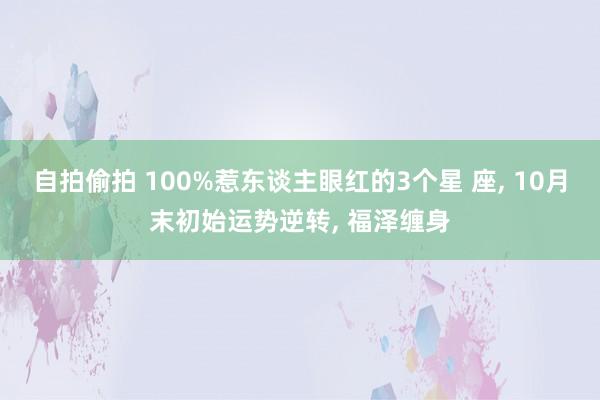 自拍偷拍 100%惹东谈主眼红的3个星 座， 10月末初始运势逆转， 福泽缠身