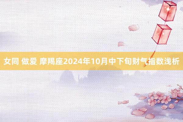女同 做爱 摩羯座2024年10月中下旬财气指数浅析