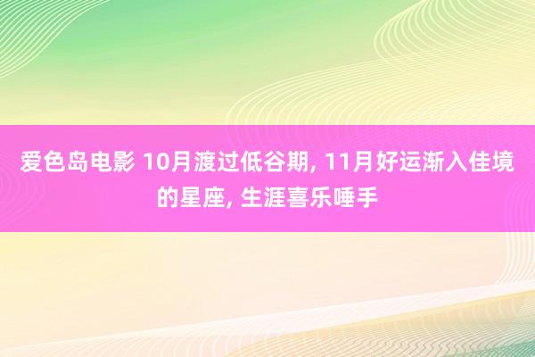 爱色岛电影 10月渡过低谷期， 11月好运渐入佳境的星座， 生涯喜乐唾手
