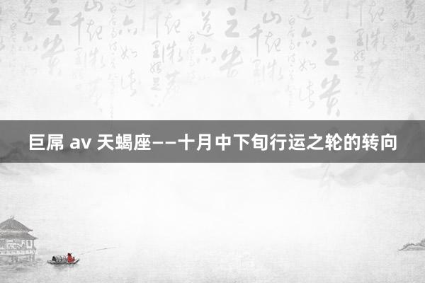 巨屌 av 天蝎座——十月中下旬行运之轮的转向