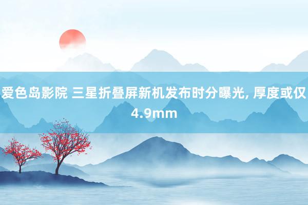 爱色岛影院 三星折叠屏新机发布时分曝光， 厚度或仅4.9mm