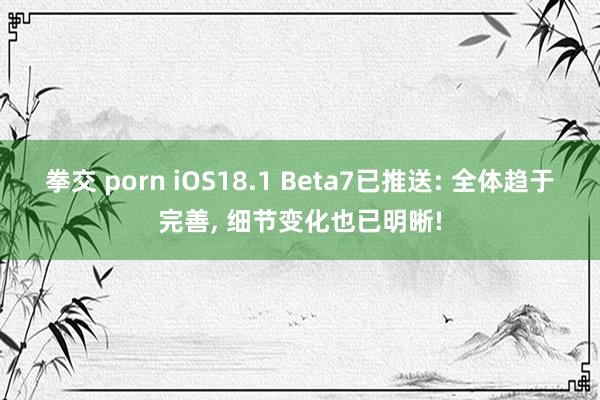 拳交 porn iOS18.1 Beta7已推送: 全体趋于完善， 细节变化也已明晰!