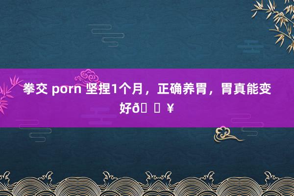 拳交 porn 坚捏1个月,正确养胃,胃真能变好🔥