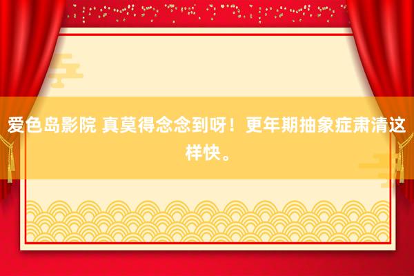 爱色岛影院 真莫得念念到呀!更年期抽象症肃清这样快。