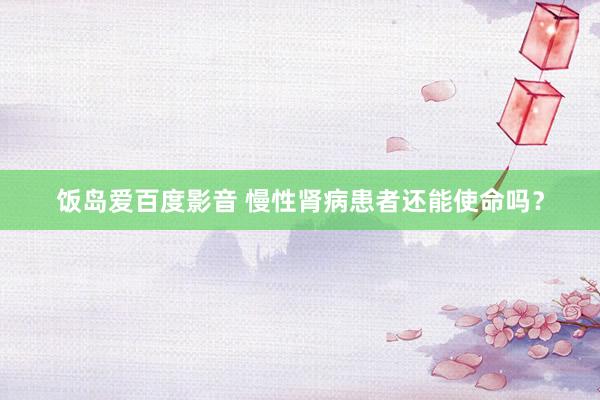 饭岛爱百度影音 慢性肾病患者还能使命吗?
