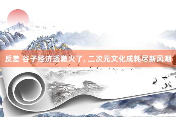 反差 谷子经济透澈火了， 二次元文化成耗尽新风潮