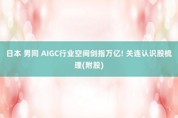 日本 男同 AIGC行业空间剑指万亿! 关连认识股梳理(附股)