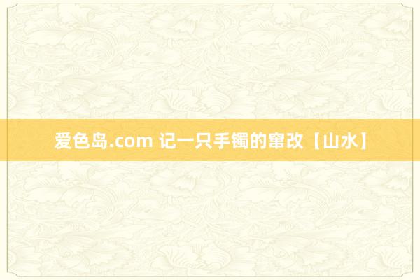爱色岛.com 记一只手镯的窜改【山水】