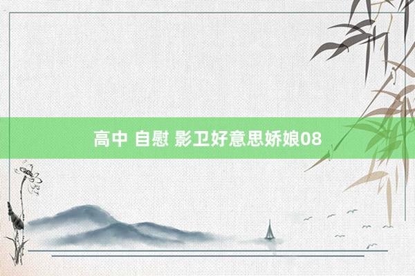 高中 自慰 影卫好意思娇娘08
