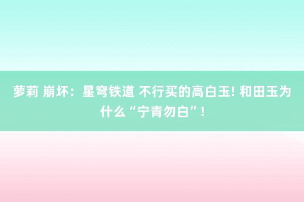 萝莉 崩坏：星穹铁道 不行买的高白玉! 和田玉为什么“宁青勿白”!