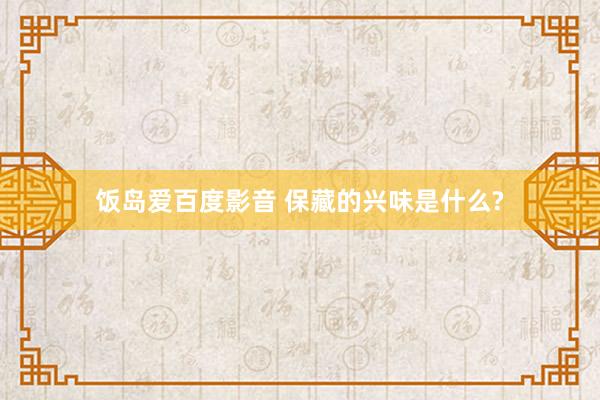 饭岛爱百度影音 保藏的兴味是什么?