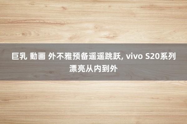 巨乳 動画 外不雅预备遥遥跳跃， vivo S20系列漂亮从内到外