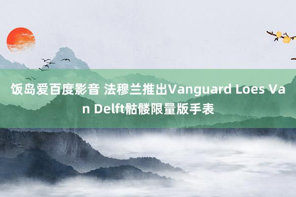 饭岛爱百度影音 法穆兰推出Vanguard Loes Van Delft骷髅限量版手表