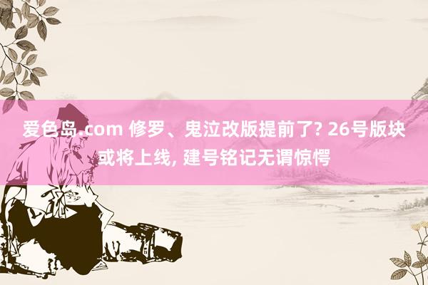 爱色岛.com 修罗、鬼泣改版提前了? 26号版块或将上线， 建号铭记无谓惊愕