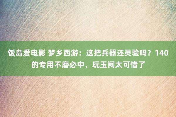 饭岛爱电影 梦乡西游：这把兵器还灵验吗？140的专用不磨必中，玩玉阙太可惜了