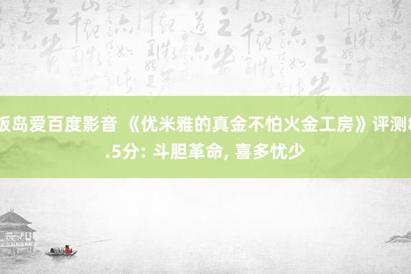 饭岛爱百度影音 《优米雅的真金不怕火金工房》评测8.5分: 斗胆革命， 喜多忧少