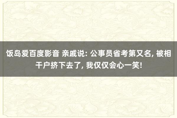饭岛爱百度影音 亲戚说: 公事员省考第又名， 被相干户挤下去了， 我仅仅会心一笑!