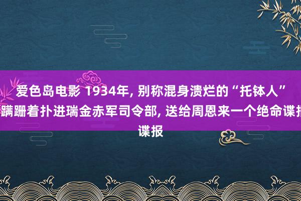 爱色岛电影 1934年， 别称混身溃烂的“托钵人”， 蹒跚着扑进瑞金赤军司令部， 送给周恩来一个绝命谍报