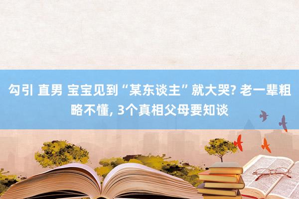 勾引 直男 宝宝见到“某东谈主”就大哭? 老一辈粗略不懂， 3个真相父母要知谈