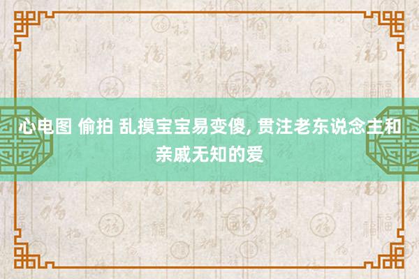 心电图 偷拍 乱摸宝宝易变傻， 贯注老东说念主和亲戚无知的爱