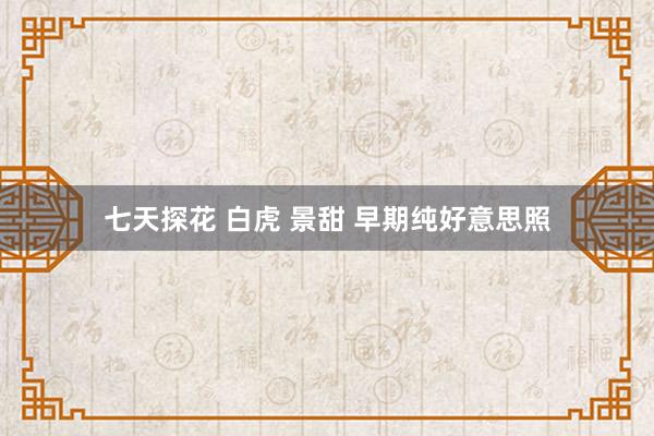 七天探花 白虎 景甜 早期纯好意思照