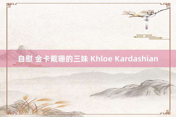 自慰 金卡戴珊的三妹 Khloe Kardashian