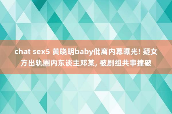 chat sex5 黄晓明baby仳离内幕曝光! 疑女方出轨圈内东谈主邓某， 被剧组共事撞破