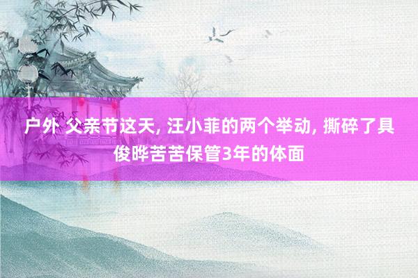 户外 父亲节这天， 汪小菲的两个举动， 撕碎了具俊晔苦苦保管3年的体面